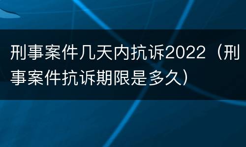 刑事案件几天内抗诉2022（刑事案件抗诉期限是多久）
