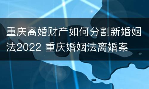 重庆离婚财产如何分割新婚姻法2022 重庆婚姻法离婚案