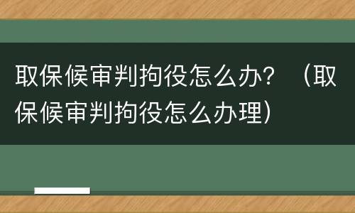 取保候审判拘役怎么办？（取保候审判拘役怎么办理）