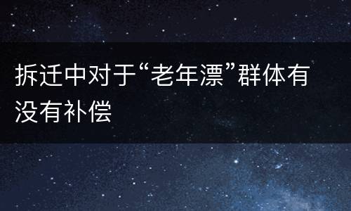拆迁中对于“老年漂”群体有没有补偿