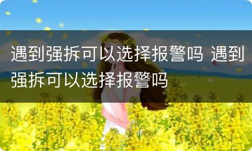 遇到强拆可以选择报警吗 遇到强拆可以选择报警吗