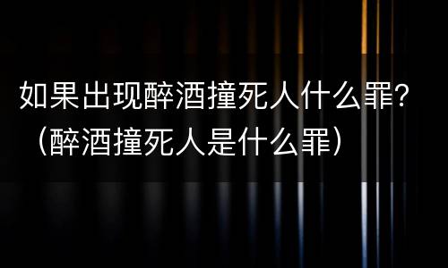 如果出现醉酒撞死人什么罪？（醉酒撞死人是什么罪）