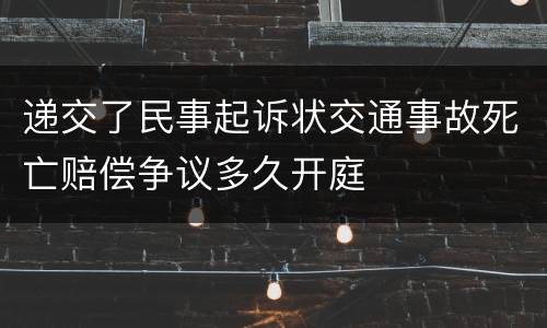 递交了民事起诉状交通事故死亡赔偿争议多久开庭