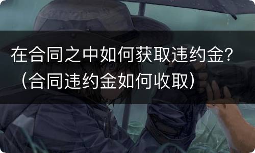 在合同之中如何获取违约金？（合同违约金如何收取）