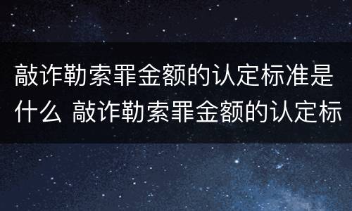 敲诈勒索罪金额的认定标准是什么 敲诈勒索罪金额的认定标准是什么意思