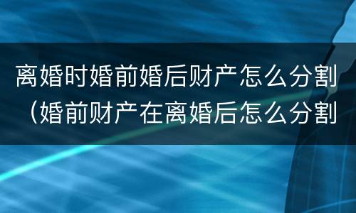 离婚时婚前婚后财产怎么分割（婚前财产在离婚后怎么分割）