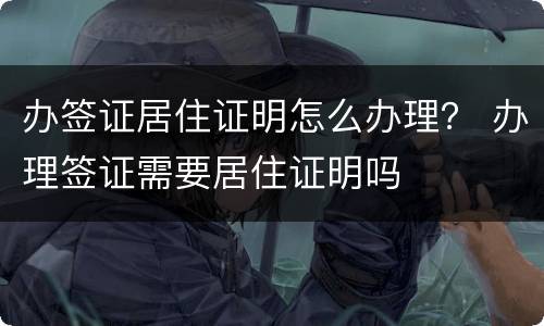 办签证居住证明怎么办理？ 办理签证需要居住证明吗