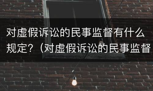 对虚假诉讼的民事监督有什么规定?（对虚假诉讼的民事监督有什么规定嘛）