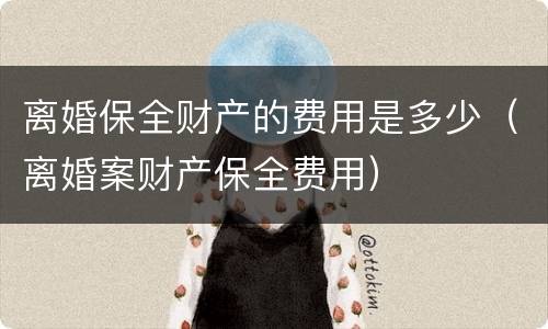 离婚保全财产的费用是多少（离婚案财产保全费用）