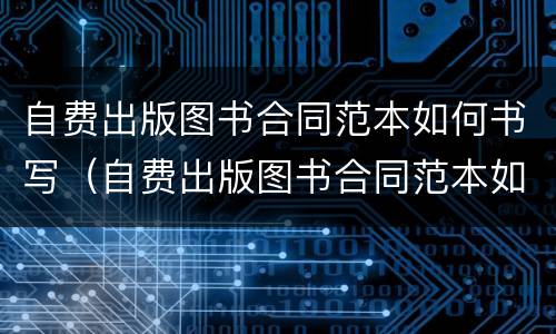 自费出版图书合同范本如何书写（自费出版图书合同范本如何书写模板）