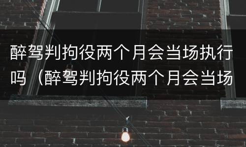 醉驾判拘役两个月会当场执行吗（醉驾判拘役两个月会当场执行吗）