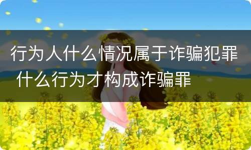 行为人什么情况属于诈骗犯罪 什么行为才构成诈骗罪