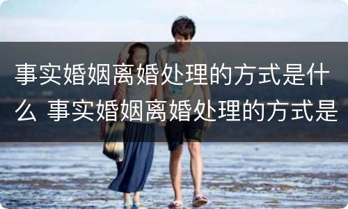 事实婚姻离婚处理的方式是什么 事实婚姻离婚处理的方式是什么意思