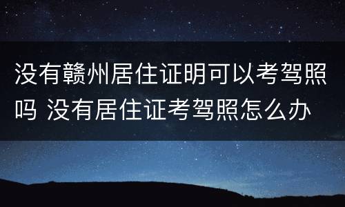 没有赣州居住证明可以考驾照吗 没有居住证考驾照怎么办