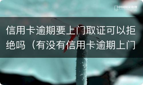 信用卡逾期要上门取证可以拒绝吗（有没有信用卡逾期上门的）
