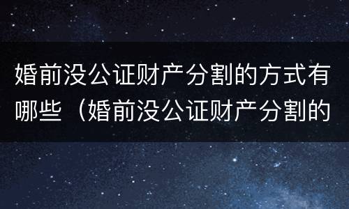 婚前没公证财产分割的方式有哪些（婚前没公证财产分割的方式有哪些呢）