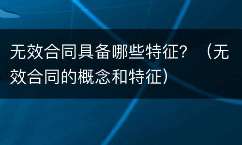 无效合同具备哪些特征？（无效合同的概念和特征）