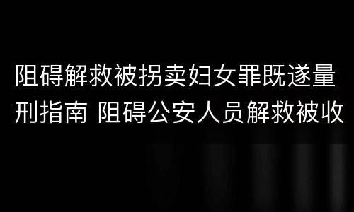 阻碍解救被拐卖妇女罪既遂量刑指南 阻碍公安人员解救被收买的妇女