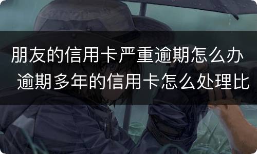 朋友的信用卡严重逾期怎么办 逾期多年的信用卡怎么处理比较好