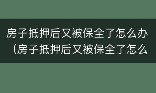 房子抵押后又被保全了怎么办（房子抵押后又被保全了怎么办呢）