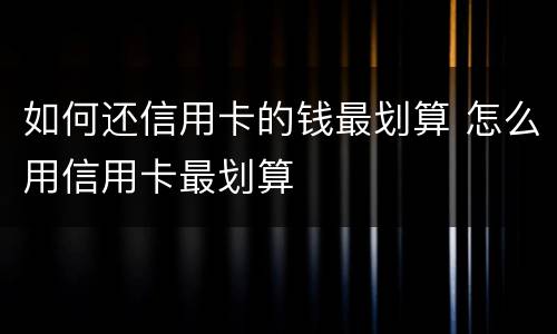 如何还信用卡的钱最划算 怎么用信用卡最划算