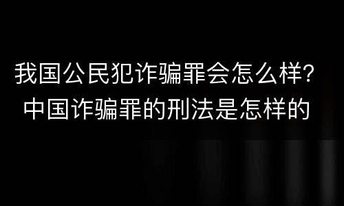 我国公民犯诈骗罪会怎么样？ 中国诈骗罪的刑法是怎样的