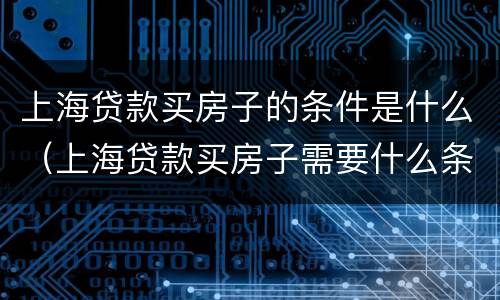 上海贷款买房子的条件是什么（上海贷款买房子需要什么条件）