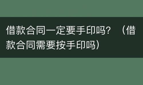 借款合同一定要手印吗？（借款合同需要按手印吗）