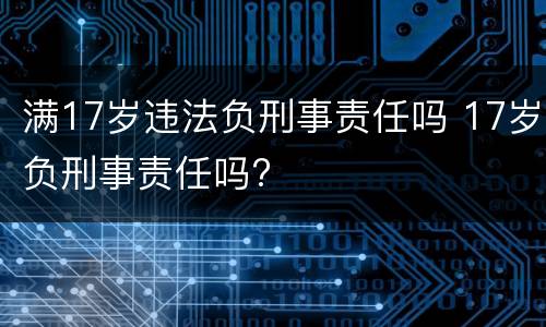 满17岁违法负刑事责任吗 17岁负刑事责任吗?