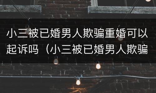 小三被已婚男人欺骗重婚可以起诉吗（小三被已婚男人欺骗重婚可以起诉吗知乎）