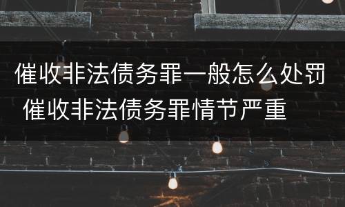 催收非法债务罪一般怎么处罚 催收非法债务罪情节严重