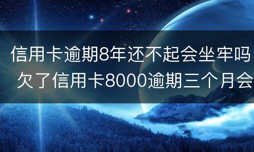 信用卡逾期8年还不起会坐牢吗 欠了信用卡8000逾期三个月会坐牢吗?
