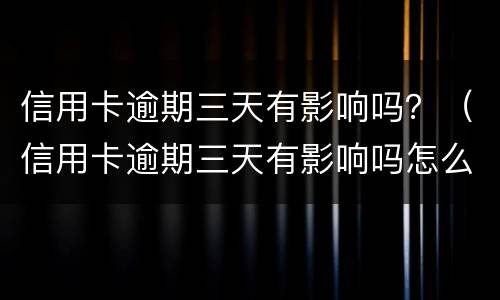 信用卡逾期三天有影响吗？（信用卡逾期三天有影响吗怎么办）