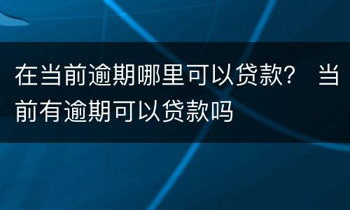 在当前逾期哪里可以贷款？ 当前有逾期可以贷款吗