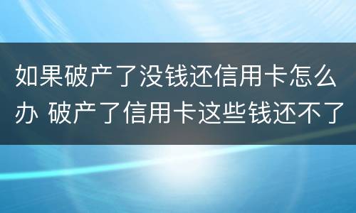 如果破产了没钱还信用卡怎么办 破产了信用卡这些钱还不了怎么办