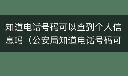 知道电话号码可以查到个人信息吗（公安局知道电话号码可以查到个人信息吗）