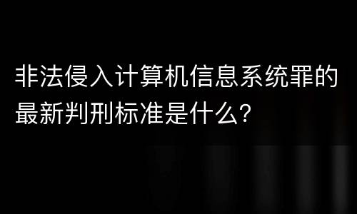 非法侵入计算机信息系统罪的最新判刑标准是什么？