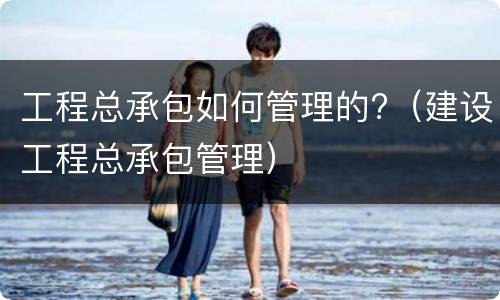 工程总承包如何管理的?（建设工程总承包管理）