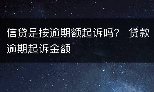 信贷是按逾期额起诉吗？ 贷款逾期起诉金额