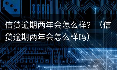 信贷逾期两年会怎么样？（信贷逾期两年会怎么样吗）
