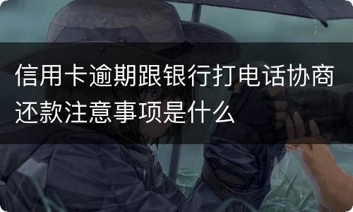 信用卡逾期跟银行打电话协商还款注意事项是什么