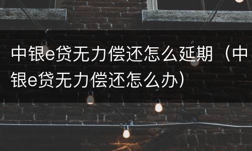中银e贷无力偿还怎么延期（中银e贷无力偿还怎么办）