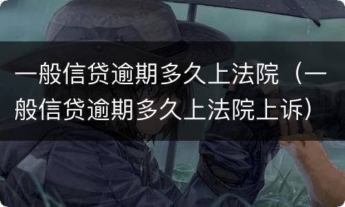 一般信贷逾期多久上法院（一般信贷逾期多久上法院上诉）