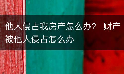 他人侵占我房产怎么办？ 财产被他人侵占怎么办