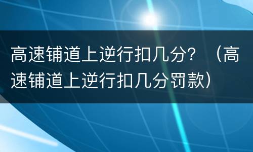 高速铺道上逆行扣几分？（高速铺道上逆行扣几分罚款）