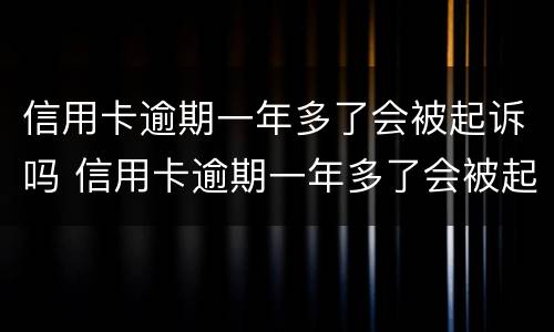 信用卡逾期一年多了会被起诉吗 信用卡逾期一年多了会被起诉吗