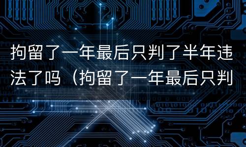 拘留了一年最后只判了半年违法了吗（拘留了一年最后只判了半年违法了吗）
