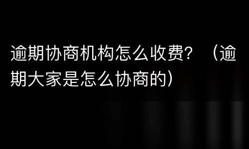 逾期协商机构怎么收费？（逾期大家是怎么协商的）