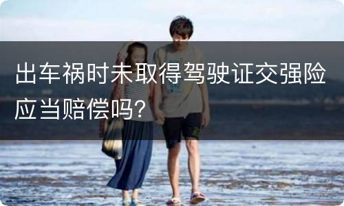 出车祸时未取得驾驶证交强险应当赔偿吗？