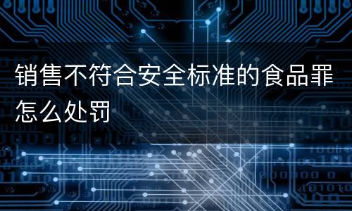 销售不符合安全标准的食品罪怎么处罚